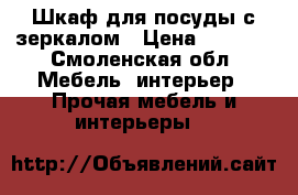 Шкаф для посуды с зеркалом › Цена ­ 3 700 - Смоленская обл. Мебель, интерьер » Прочая мебель и интерьеры   